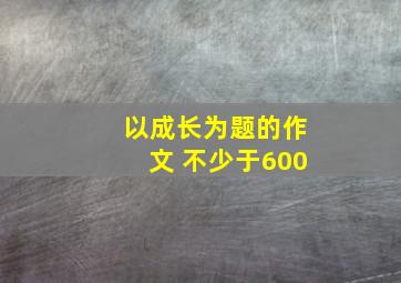 以成长为题的作文 不少于600